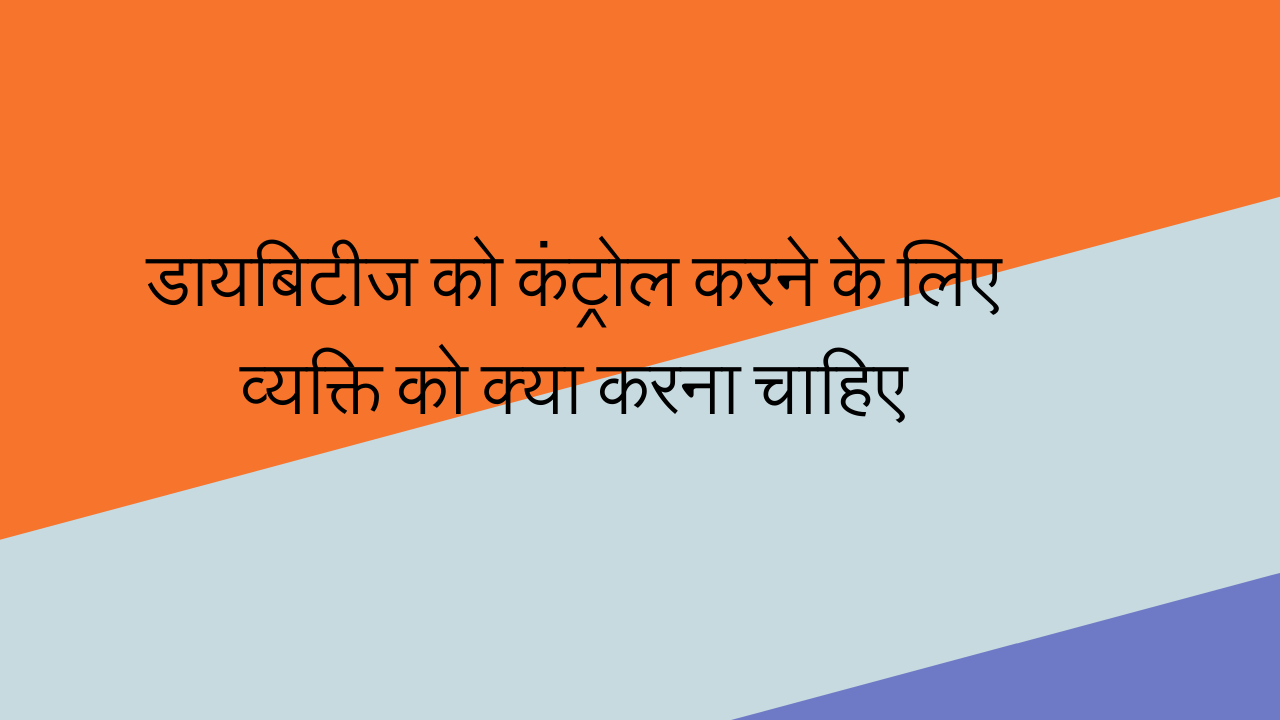 डायबिटीज को कंट्रोल करने के लिए व्यक्ति को क्या करना चाहिए